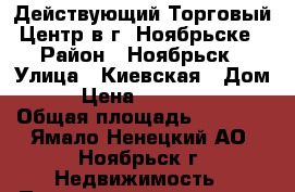 Действующий Торговый Центр в г. Ноябрьске › Район ­ Ноябрьск › Улица ­ Киевская › Дом ­ 3 › Цена ­ 20 000 000 › Общая площадь ­ 1 000 - Ямало-Ненецкий АО, Ноябрьск г. Недвижимость » Помещения продажа   
